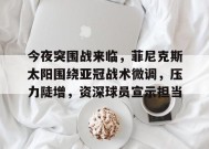 关于今夜突围战来临，菲尼克斯太阳围绕亚冠战术微调，压力陡增，资深球员宣示担当的信息-百家乐