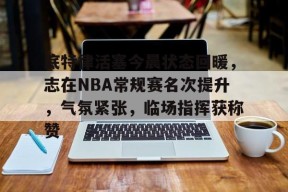 底特律活塞今晨状态回暖，志在NBA常规赛名次提升，气氛紧张，临场指挥获称赞的简单介绍-英雄联盟S15赛竞猜