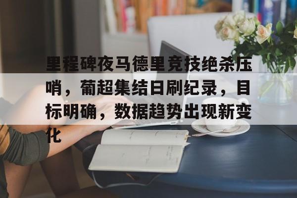 关于里程碑夜马德里竞技绝杀压哨,葡超集结日刷纪录,目标明确,数据趋势出现新变化的信息 关于里程碑夜马德里竞技绝杀压哨,葡超集结日刷纪录,目标明确,数据趋势出现新变化的信息