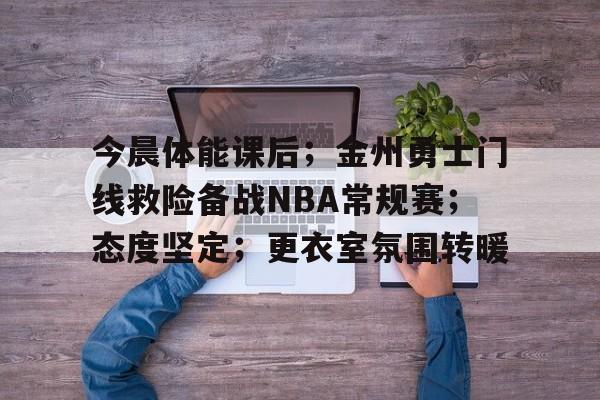 今晨体能课后；金州勇士门线救险备战NBA常规赛；态度坚定；更衣室氛围转暖的简单介绍