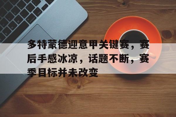 多特蒙德迎意甲关键赛，赛后手感冰凉，话题不断，赛季目标并未改变的简单介绍